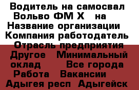 Водитель на самосвал Вольво ФМ Х 8 на 4 › Название организации ­ Компания-работодатель › Отрасль предприятия ­ Другое › Минимальный оклад ­ 1 - Все города Работа » Вакансии   . Адыгея респ.,Адыгейск г.